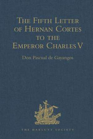 The Fifth Letter of Hernan Cortes to the Emperor Charles V, Containing an Account of his Expedition to Honduras de Don Pascual de Gayangos