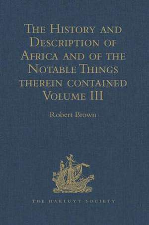 The History and Description of Africa and of the Notable Things therein contained: Volume III: Written by Al-Hassan Ibn-Mohammed Al-Wezaz Al-Fasi, a Moor, baptised as Giovanni Leone, but better known as Leo Africanus. Done into English in the Year 1600, by John Pory de Robert Brown