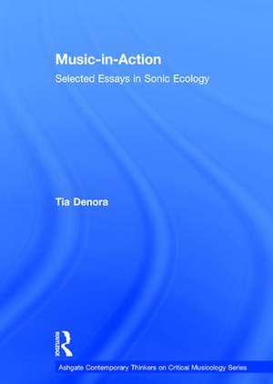 Music-in-Action: Selected Essays in Sonic Ecology de Tia DeNora