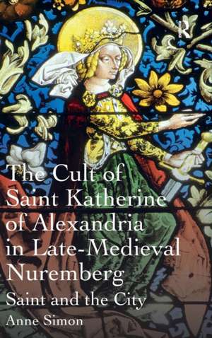 The Cult of Saint Katherine of Alexandria in Late-Medieval Nuremberg: Saint and the City de Anne Simon