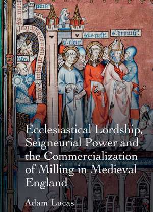 Ecclesiastical Lordship, Seigneurial Power and the Commercialization of Milling in Medieval England de Adam Lucas