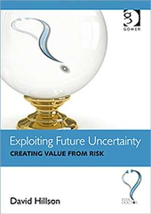 Exploiting Future Uncertainty: Creating Value from Risk de David Hillson