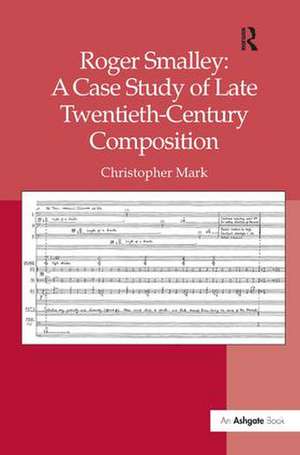 Roger Smalley: A Case Study of Late Twentieth-Century Composition de Christopher Mark