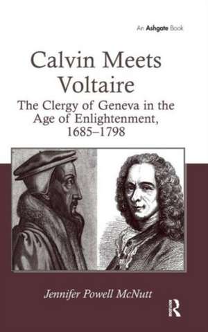 Calvin Meets Voltaire: The Clergy of Geneva in the Age of Enlightenment, 1685–1798 de Jennifer Powell McNutt