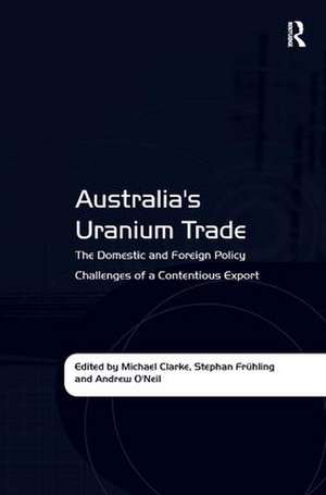 Australia's Uranium Trade: The Domestic and Foreign Policy Challenges of a Contentious Export de Stephan Frühling