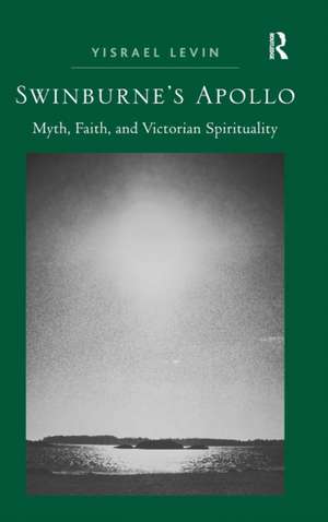 Swinburne's Apollo: Myth, Faith, and Victorian Spirituality de Yisrael Levin