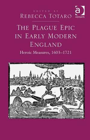 The Plague Epic in Early Modern England: Heroic Measures, 1603–1721 de Rebecca Totaro