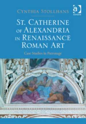 St. Catherine of Alexandria in Renaissance Roman Art: Case Studies in Patronage de Cynthia Stollhans