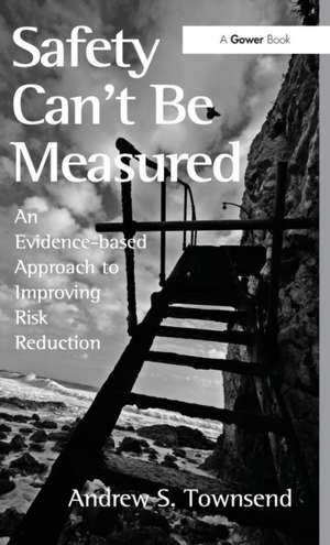 Safety Can't Be Measured: An Evidence-based Approach to Improving Risk Reduction de Andrew S. Townsend