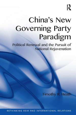 China's New Governing Party Paradigm: Political Renewal and the Pursuit of National Rejuvenation de Timothy R. Heath