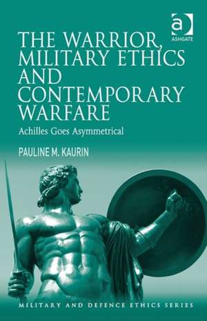 The Warrior, Military Ethics and Contemporary Warfare: Achilles Goes Asymmetrical de Pauline M. Kaurin