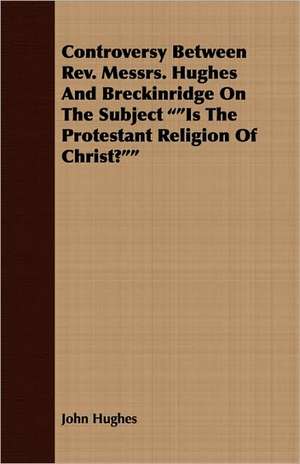 Controversy Between REV. Messrs. Hughes and Breckinridge on the Subject Is the Protestant Religion of Christ? de John Hughes