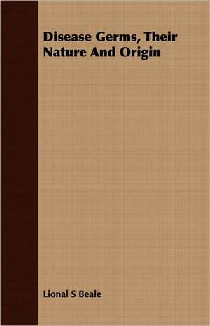 Disease Germs, Their Nature and Origin: Eine Biologische, Tierpsychologische Und Reflexbiologische Untersuchung de Lional S Beale