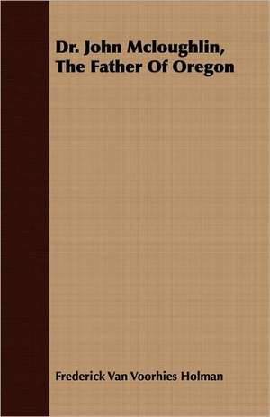 Dr. John McLoughlin, the Father of Oregon: Eine Biologische, Tierpsychologische Und Reflexbiologische Untersuchung de Frederick Van Voorhies Holman