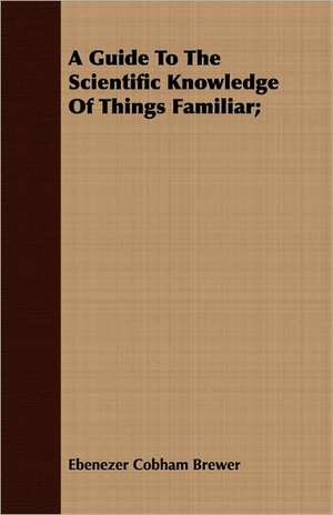 A Guide to the Scientific Knowledge of Things Familiar;: A Story of Old-Time Memories de Ebenezer Cobham Brewer