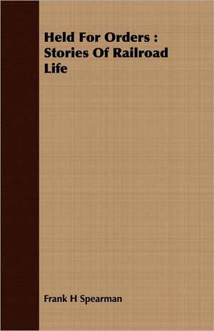 Held for Orders: Stories of Railroad Life de Frank H. Spearman