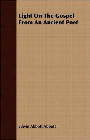 Light on the Gospel from an Ancient Poet: Notes of Two Courses of Lectures Before the Royal Institution of Great Britain de Edwin Abbott Abbott