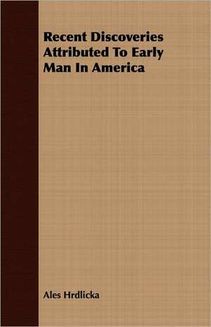 Recent Discoveries Attributed to Early Man in America: A Record of Twenty-One Years' Missionary Service de Ales Hrdlicka