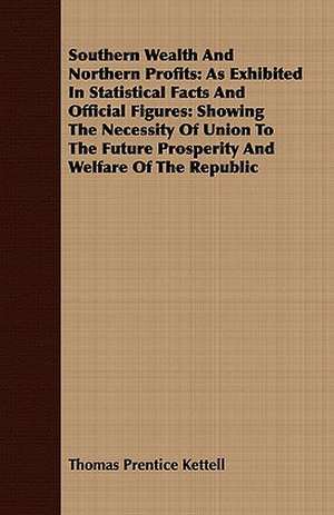 Southern Wealth and Northern Profits: Showing the Necessity of Union to the Future Prosperity de Thomas Prentice Kettell