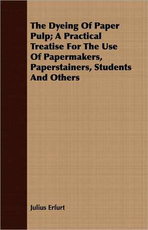 The Dyeing of Paper Pulp; A Practical Treatise for the Use of Papermakers, Paperstainers, Students and Others: A Systematic Account of the General Structure, Habits, Instincts, and Uses of the Principal Families of the Animal Kin de Julius Erfurt