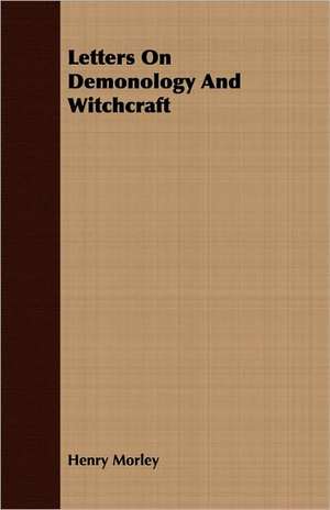 Letters on Demonology and Witchcraft: A Systematic Account of the General Structure, Habits, Instincts, and Uses of the Principal Families of the Animal Kin de Henry Morley