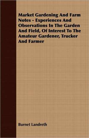 Market Gardening and Farm Notes - Experiences and Observations in the Garden and Field, of Interest to the Amateur Gardener, Trucker and Farmer de Burnet Landreth