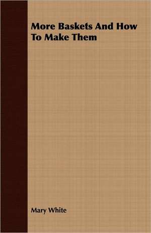 More Baskets and How to Make Them: Being the Record of Personal Experiences of Hunting Wild Game in Canada de Mary White