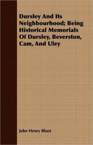 Dursley and Its Neighbourhood; Being Historical Memorials of Dursley, Beverston, CAM, and Uley: As It Has Been, Is, and Will Be de John Henry Blunt