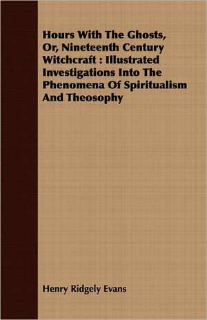 Hours with the Ghosts, Or, Nineteenth Century Witchcraft: Illustrated Investigations Into the Phenomena of Spiritualism and Theosophy de Henry Ridgely Evans