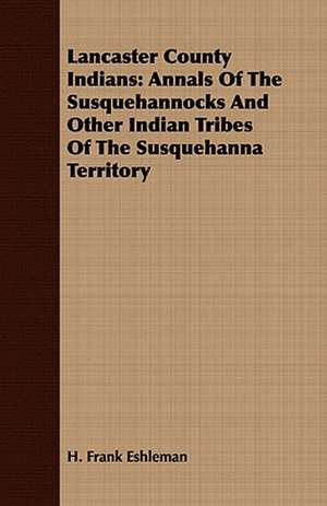 Lancaster County Indians: Annals of the Susquehannocks and Other Indian Tribes of the Susquehanna Territory de H. Frank Eshleman