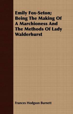 Emily Fox-Seton; Being the Making of a Marchioness and the Methods of Lady Walderhurst: The Story of the Saint of Innocence de Frances Hodgson Burnett