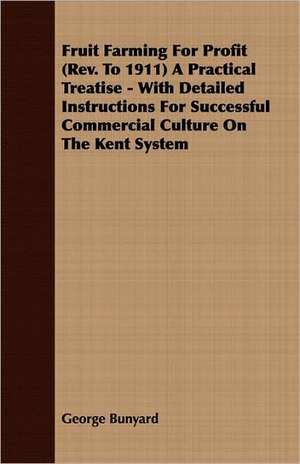 Fruit Farming for Profit (REV. to 1911) a Practical Treatise - With Detailed Instructions for Successful Commercial Culture on the Kent System de George Bunyard