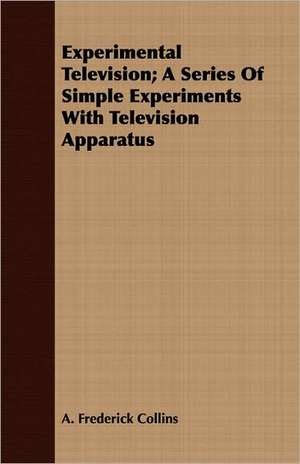 Experimental Television; A Series of Simple Experiments with Television Apparatus: His Life, Teachings and Influence de A. Frederick Collins