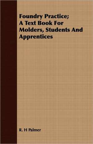 Foundry Practice; A Text Book for Molders, Students and Apprentices: With Practical Suggestions de R. H Palmer