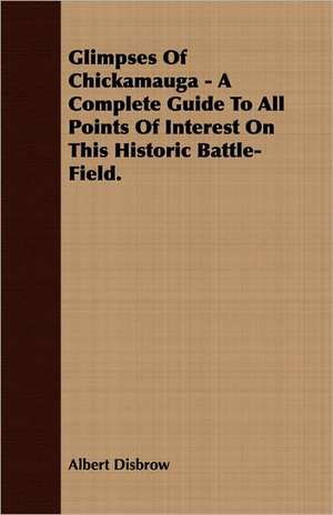 Glimpses of Chickamauga - A Complete Guide to All Points of Interest on This Historic Battle-Field.: Treating Also of the Part Borne by Jimmie Dun in the Days, 1871-1886 de Albert Disbrow