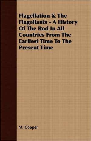 Flagellation & the Flagellants - A History of the Rod in All Countries from the Earliest Time to the Present Time: From Aristippus to Spencer de M. Cooper