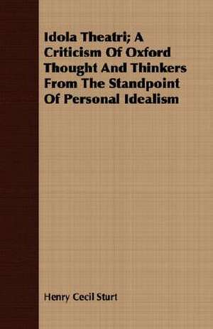 Idola Theatri; A Criticism of Oxford Thought and Thinkers from the Standpoint of Personal Idealism: Facts and Statistics Concerning Its Mining, Farming, Stock-Raising, Lumbering and Other Resources and Industries. Toge de Henry Cecil Sturt