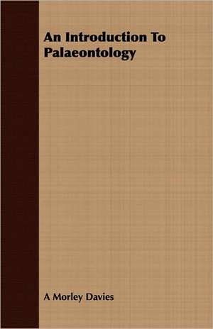 An Introduction to Palaeontology: Being the Notes of an Eye-Witness, Which Set Forth in Some Detail, from Day to Day, the Real Story of the Siege and Sa de A Morley Davies