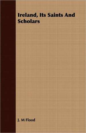 Ireland, Its Saints and Scholars: Being the Notes of an Eye-Witness, Which Set Forth in Some Detail, from Day to Day, the Real Story of the Siege and Sa de J. M. Flood