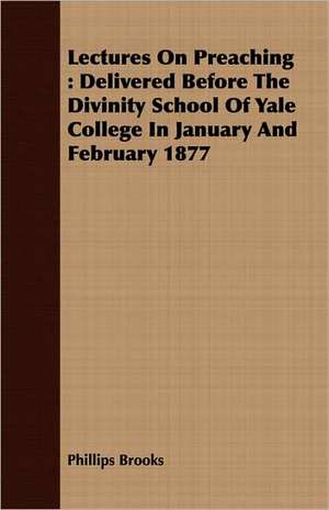 Lectures on Preaching: Delivered Before the Divinity School of Yale College in January and February 1877 de Phillips Brooks