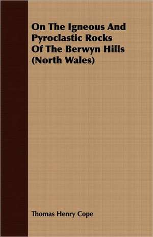 On the Igneous and Pyroclastic Rocks of the Berwyn Hills (North Wales): Being the Story of a Church and Its Ministers in an Historic Centre of Upper Canada de Thomas Henry Cope