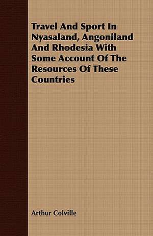 Travel and Sport in Nyasaland, Angoniland and Rhodesia with Some Account of the Resources of These Countries: Embracing the Elementary Principles of Mechanics, Hydrostatics, Hydraulics, Pneumatics, de Arthur Colville