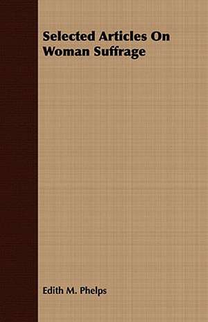 Selected Articles on Woman Suffrage: Embracing the Elementary Principles of Mechanics, Hydrostatics, Hydraulics, Pneumatics, de Edith M. Phelps