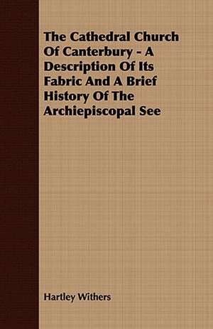 The Cathedral Church of Canterbury - A Description of Its Fabric and a Brief History of the Archiepiscopal See: Embracing the Elementary Principles of Mechanics, Hydrostatics, Hydraulics, Pneumatics, de Hartley Withers