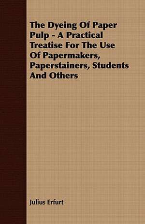 The Dyeing of Paper Pulp - A Practical Treatise for the Use of Papermakers, Paperstainers, Students and Others: Embracing the Elementary Principles of Mechanics, Hydrostatics, Hydraulics, Pneumatics, de Julius Erfurt