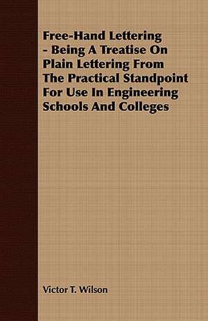 Free-Hand Lettering - Being a Treatise on Plain Lettering from the Practical Standpoint for Use in Engineering Schools and Colleges: Embracing the Elementary Principles of Mechanics, Hydrostatics, Hydraulics, Pneumatics, de Victor T Wilson