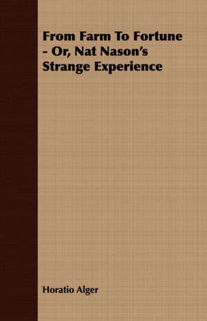 From Farm to Fortune - Or, Nat Nason's Strange Experience: Embracing the Elementary Principles of Mechanics, Hydrostatics, Hydraulics, Pneumatics, de Horatio Alger