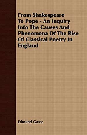 From Shakespeare to Pope - An Inquiry Into the Causes and Phenomena of the Rise of Classical Poetry in England: Embracing the Elementary Principles of Mechanics, Hydrostatics, Hydraulics, Pneumatics, de Edmund Gosse