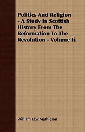 Politics and Religion - A Study in Scottish History from the Reformation to the Revolution - Volume II.: Embracing the Elementary Principles of Mechanics, Hydrostatics, Hydraulics, Pneumatics, de William Law Mathieson