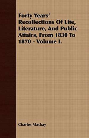 Forty Years' Recollections of Life, Literature, and Public Affairs, from 1830 to 1870 - Volume I. de Charles MacKay